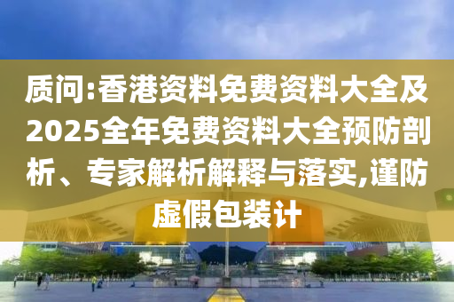 質(zhì)問:香港資料免費資料大全及2025全年免費資料大全預(yù)防剖析、專家解析解釋與落實,謹(jǐn)防虛假包裝計